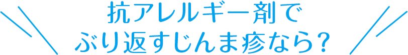 抗アレルギー剤でぶり返すじんま疹なら？